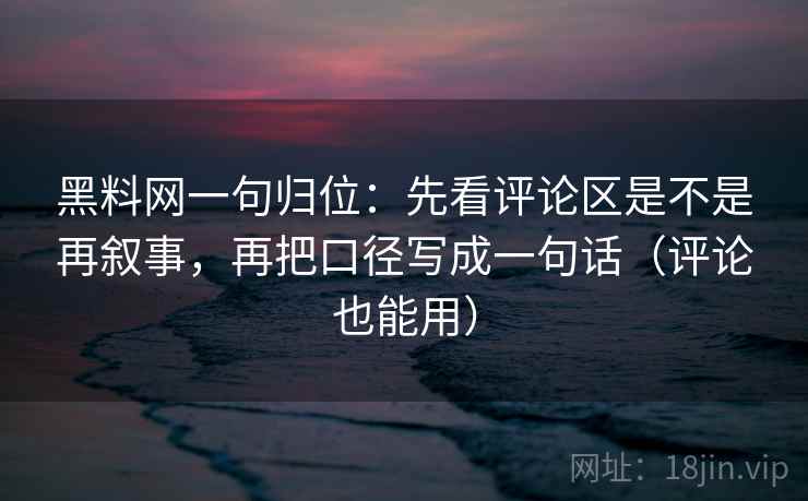 黑料网一句归位：先看评论区是不是再叙事，再把口径写成一句话（评论也能用）