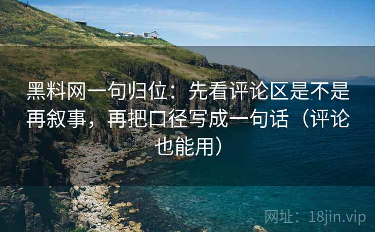 黑料网一句归位：先看评论区是不是再叙事，再把口径写成一句话（评论也能用）