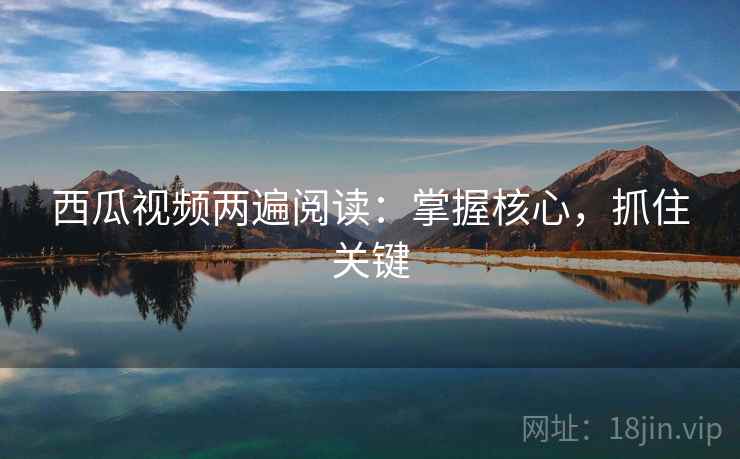 西瓜视频两遍阅读：掌握核心，抓住关键