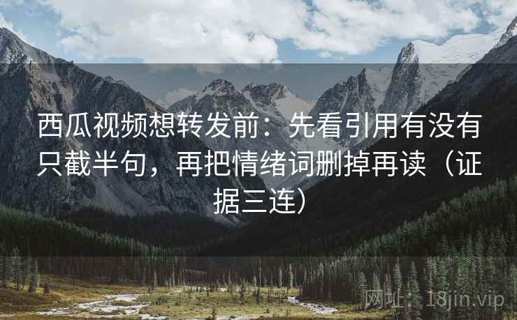西瓜视频想转发前：先看引用有没有只截半句，再把情绪词删掉再读（证据三连）