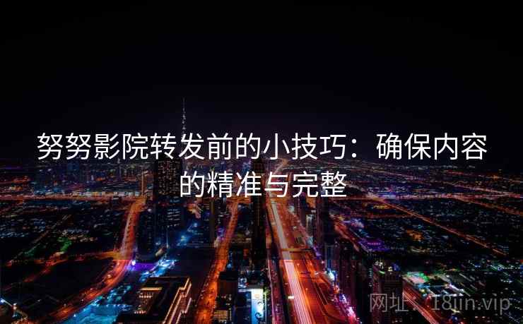 努努影院转发前的小技巧：确保内容的精准与完整