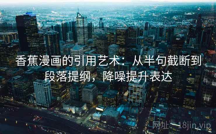 香蕉漫画的引用艺术：从半句截断到段落提纲，降噪提升表达