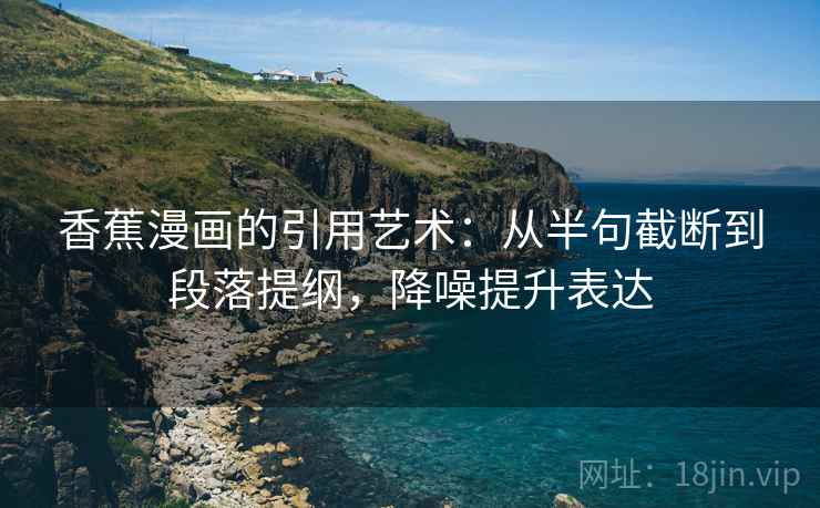 香蕉漫画的引用艺术：从半句截断到段落提纲，降噪提升表达