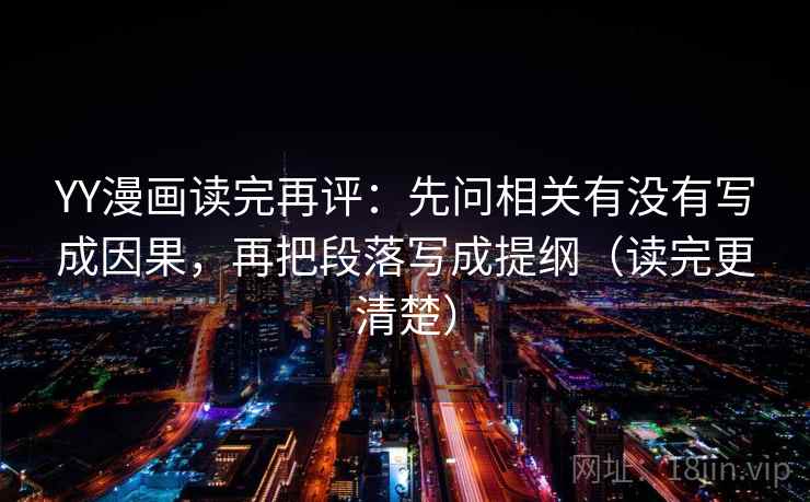 YY漫画读完再评:先问相关有没有写成因果,再把段落写成提纲(读完更清楚) YY漫画读完再评:先问相关有没有写成因果,再把段落写成提纲(读完更清楚)