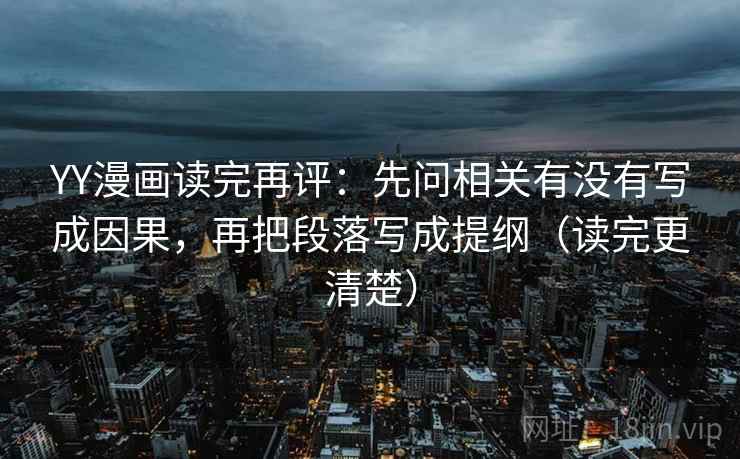 YY漫画读完再评:先问相关有没有写成因果,再把段落写成提纲(读完更清楚) YY漫画读完再评:先问相关有没有写成因果,再把段落写成提纲(读完更清楚)