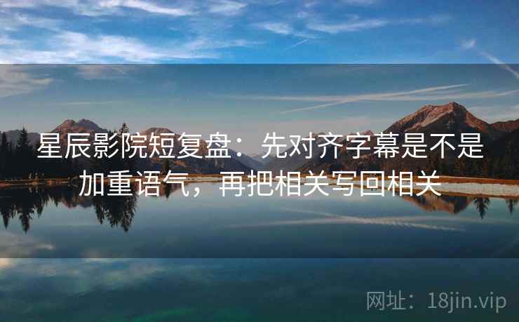 星辰影院短复盘：先对齐字幕是不是加重语气，再把相关写回相关
