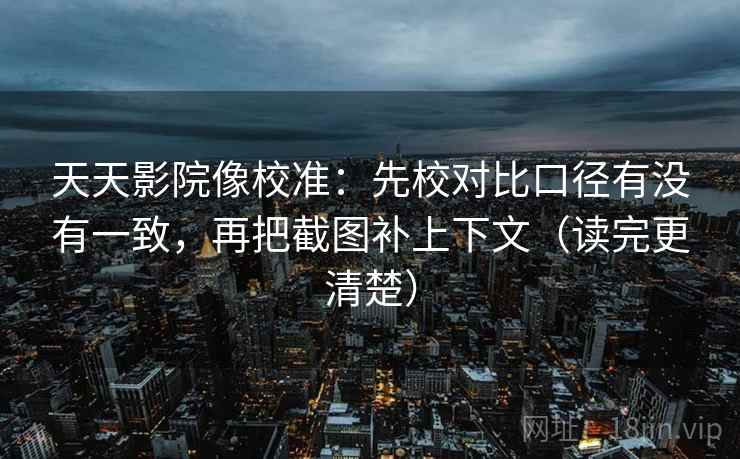 天天影院像校准：先校对比口径有没有一致，再把截图补上下文（读完更清楚）