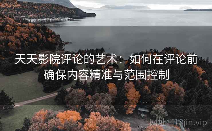 天天影院评论的艺术：如何在评论前确保内容精准与范围控制