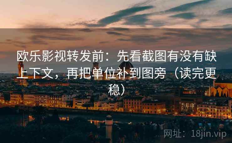 欧乐影视转发前：先看截图有没有缺上下文，再把单位补到图旁（读完更稳）