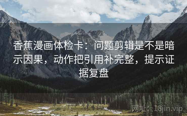 香蕉漫画体检卡：问题剪辑是不是暗示因果，动作把引用补完整，提示证据复盘