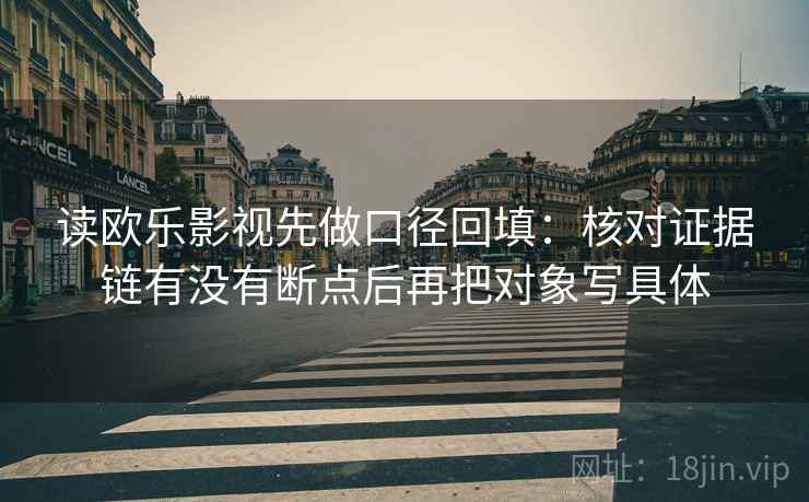 读欧乐影视先做口径回填:核对证据链有没有断点后再把对象写具体 读欧乐影视先做口径回填:核对证据链有没有断点后再把对象写具体