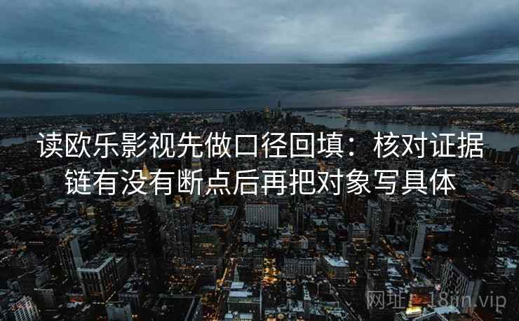 读欧乐影视先做口径回填:核对证据链有没有断点后再把对象写具体 读欧乐影视先做口径回填:核对证据链有没有断点后再把对象写具体