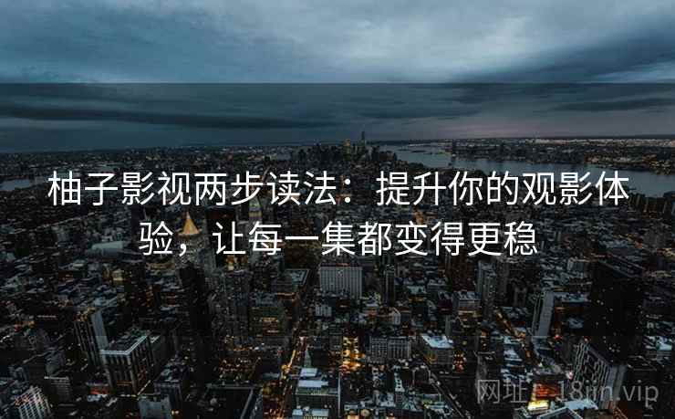 柚子影视两步读法：提升你的观影体验，让每一集都变得更稳