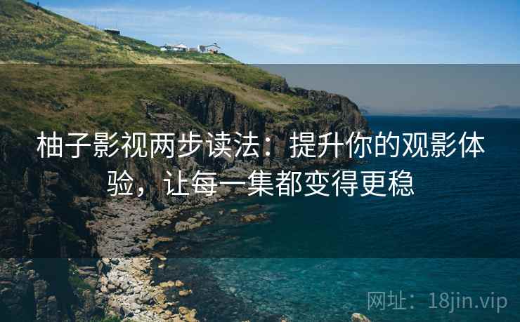 柚子影视两步读法：提升你的观影体验，让每一集都变得更稳