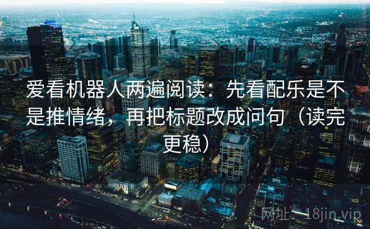 爱看机器人两遍阅读：先看配乐是不是推情绪，再把标题改成问句（读完更稳）