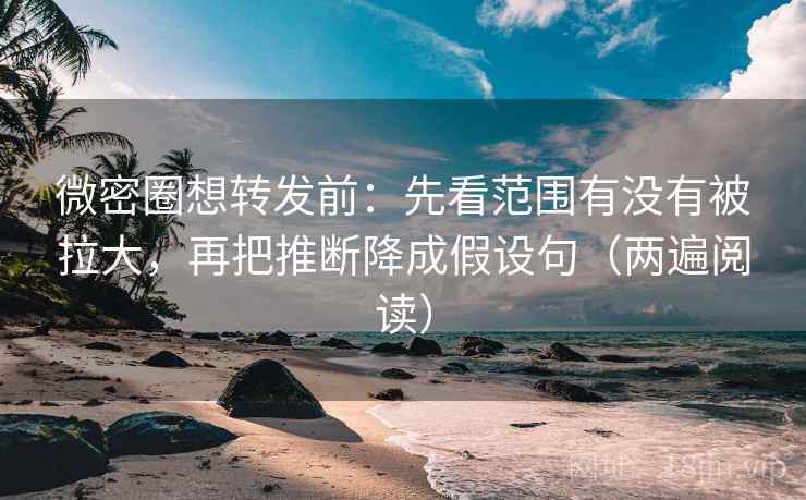 微密圈想转发前：先看范围有没有被拉大，再把推断降成假设句（两遍阅读）