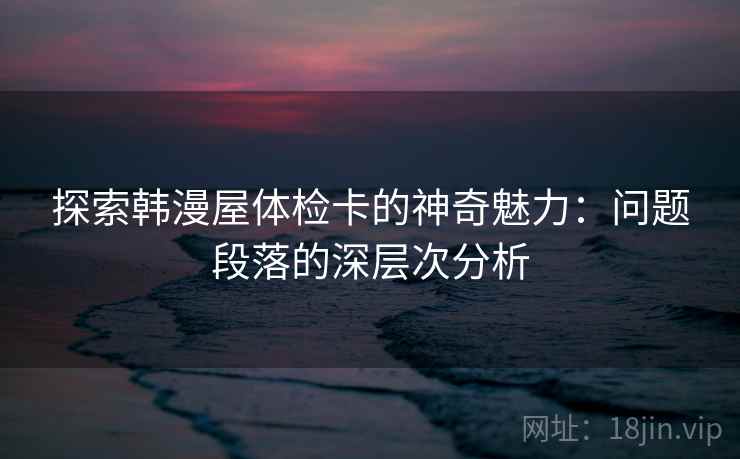 探索韩漫屋体检卡的神奇魅力：问题段落的深层次分析