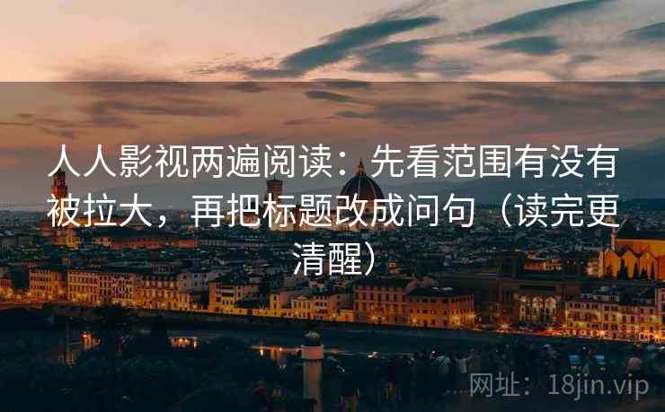 人人影视两遍阅读:先看范围有没有被拉大,再把标题改成问句(读完更清醒) 人人影视两遍阅读:先看范围有没有被拉大,再把标题改成问句(读完更清醒)