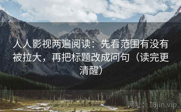 人人影视两遍阅读:先看范围有没有被拉大,再把标题改成问句(读完更清醒) 人人影视两遍阅读:先看范围有没有被拉大,再把标题改成问句(读完更清醒)
