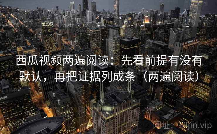 西瓜视频两遍阅读:先看前提有没有默认,再把证据列成条(两遍阅读) 西瓜视频两遍阅读:先看前提有没有默认,再把证据列成条(两遍阅读)