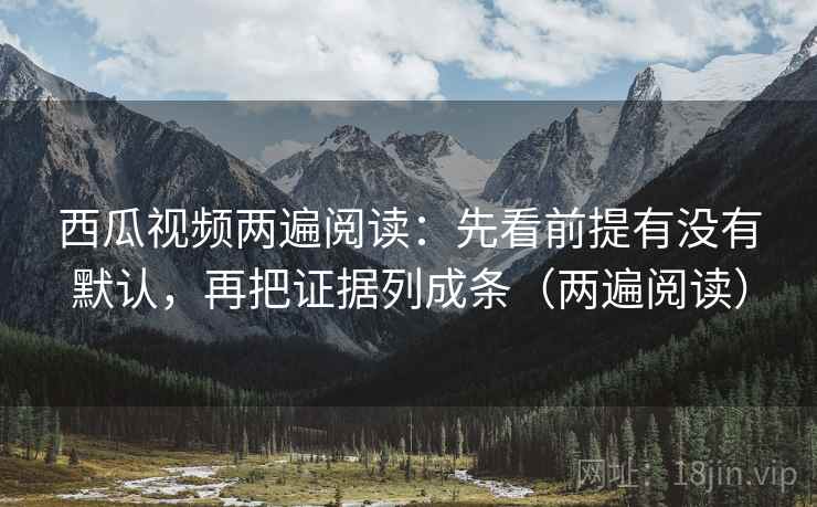 西瓜视频两遍阅读:先看前提有没有默认,再把证据列成条(两遍阅读) 西瓜视频两遍阅读:先看前提有没有默认,再把证据列成条(两遍阅读)
