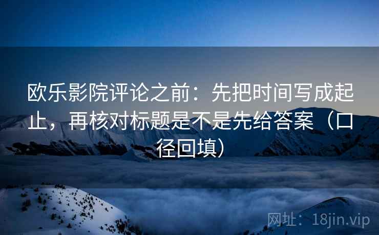 欧乐影院评论之前：先把时间写成起止，再核对标题是不是先给答案（口径回填）
