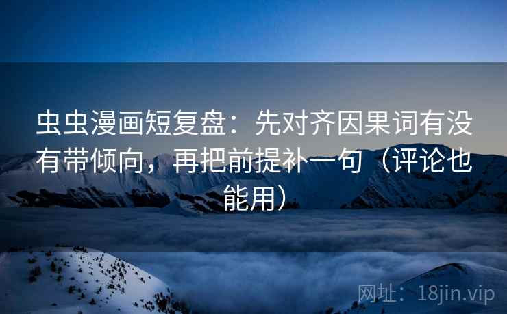 虫虫漫画短复盘:先对齐因果词有没有带倾向,再把前提补一句(评论也能用) 虫虫漫画短复盘:先对齐因果词有没有带倾向,再把前提补一句(评论也能用)