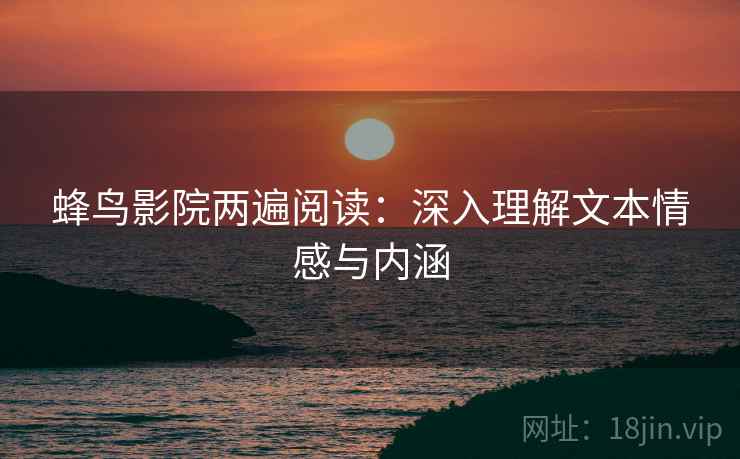 蜂鸟影院两遍阅读:深入理解文本情感与内涵 蜂鸟影院两遍阅读:深入理解文本情感与内涵