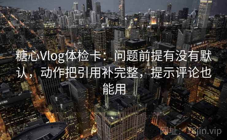 糖心Vlog体检卡:问题前提有没有默认,动作把引用补完整,提示评论也能用 糖心Vlog体检卡:问题前提有没有默认,动作把引用补完整,提示评论也能用