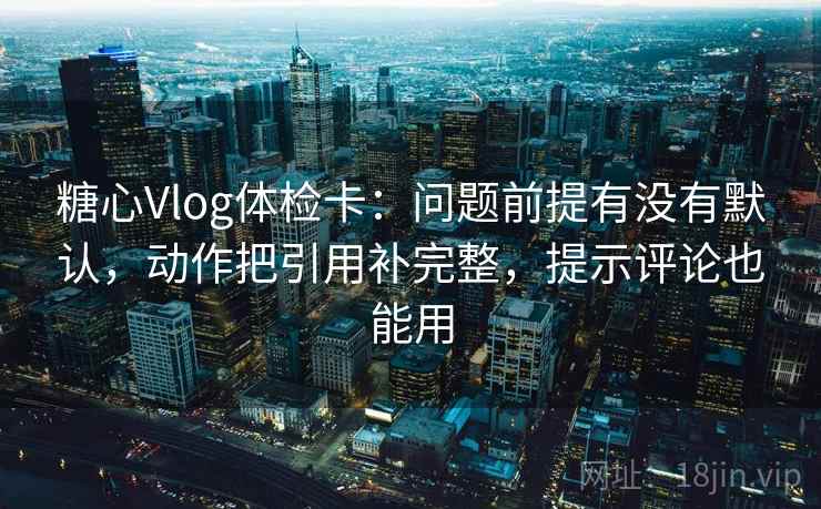 糖心Vlog体检卡:问题前提有没有默认,动作把引用补完整,提示评论也能用 糖心Vlog体检卡:问题前提有没有默认,动作把引用补完整,提示评论也能用