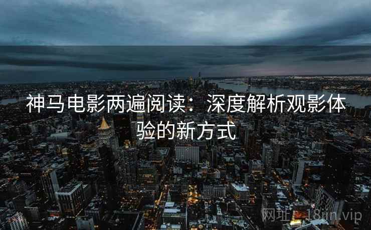 神马电影两遍阅读：深度解析观影体验的新方式