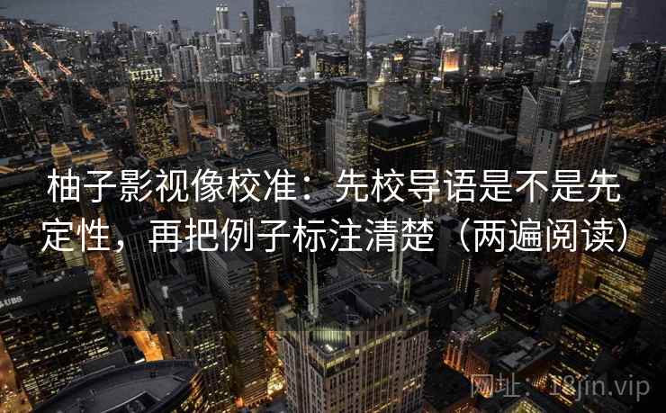 柚子影视像校准:先校导语是不是先定性,再把例子标注清楚(两遍阅读) 柚子影视像校准:先校导语是不是先定性,再把例子标注清楚(两遍阅读)