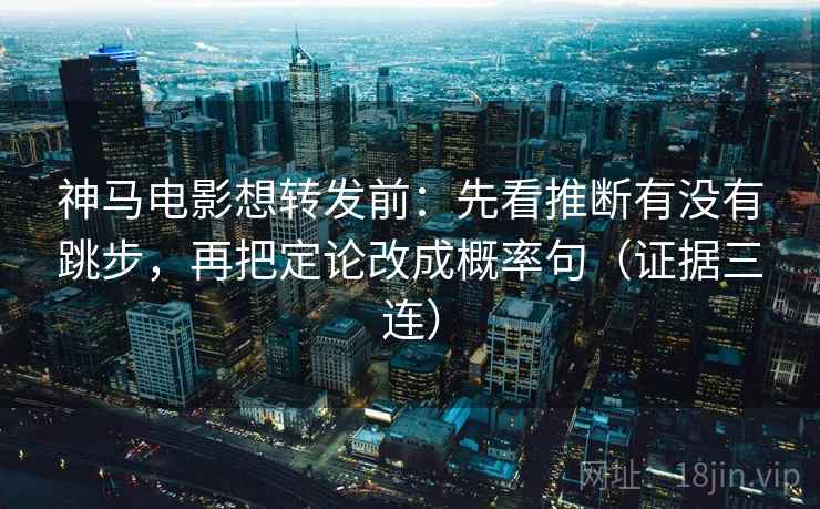 神马电影想转发前:先看推断有没有跳步,再把定论改成概率句(证据三连) 神马电影想转发前:先看推断有没有跳步,再把定论改成概率句(证据三连)