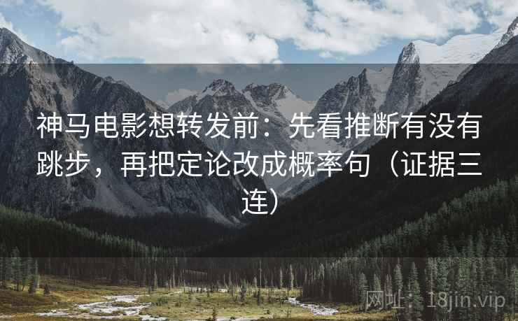 神马电影想转发前:先看推断有没有跳步,再把定论改成概率句(证据三连) 神马电影想转发前:先看推断有没有跳步,再把定论改成概率句(证据三连)