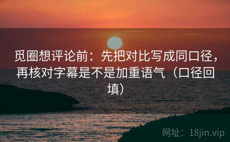 觅圈想评论前:先把对比写成同口径,再核对字幕是不是加重语气(口径回填) 觅圈想评论前:先把对比写成同口径,再核对字幕是不是加重语气(口径回填)