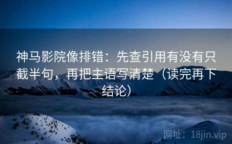 神马影院像排错:先查引用有没有只截半句,再把主语写清楚(读完再下结论) 神马影院像排错:先查引用有没有只截半句,再把主语写清楚(读完再下结论)
