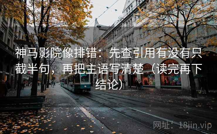 神马影院像排错:先查引用有没有只截半句,再把主语写清楚(读完再下结论) 神马影院像排错:先查引用有没有只截半句,再把主语写清楚(读完再下结论)