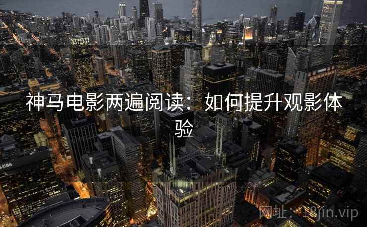 神马电影两遍阅读:如何提升观影体验 神马电影两遍阅读:如何提升观影体验