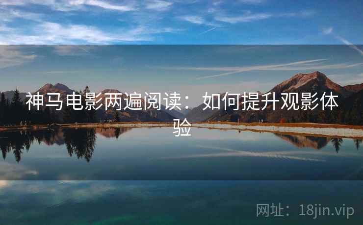 神马电影两遍阅读:如何提升观影体验 神马电影两遍阅读:如何提升观影体验