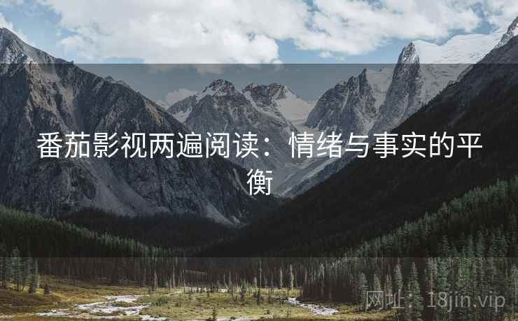 番茄影视两遍阅读:情绪与事实的平衡 番茄影视两遍阅读:情绪与事实的平衡