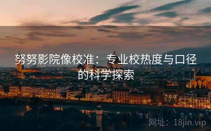 努努影院像校准：专业校热度与口径的科学探索