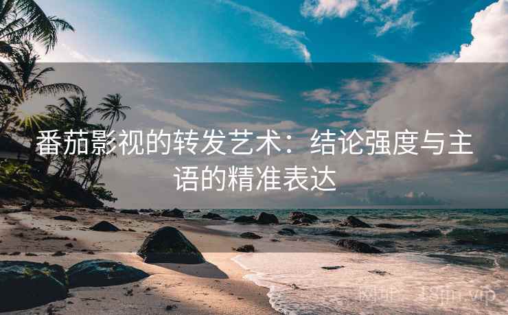 番茄影视的转发艺术:结论强度与主语的精准表达 番茄影视的转发艺术:结论强度与主语的精准表达