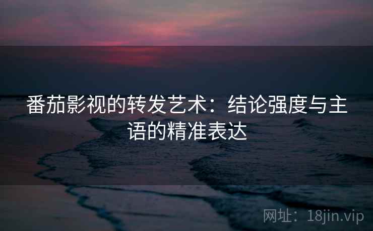 番茄影视的转发艺术:结论强度与主语的精准表达 番茄影视的转发艺术:结论强度与主语的精准表达