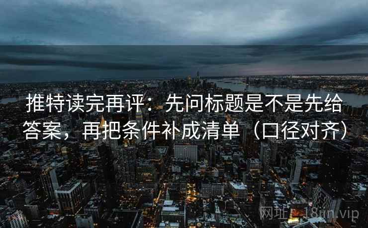 推特读完再评:先问标题是不是先给答案,再把条件补成清单(口径对齐) 推特读完再评:先问标题是不是先给答案,再把条件补成清单(口径对齐)