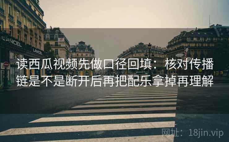 读西瓜视频先做口径回填：核对传播链是不是断开后再把配乐拿掉再理解