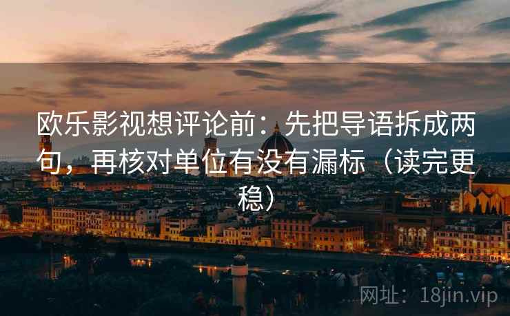 欧乐影视想评论前：先把导语拆成两句，再核对单位有没有漏标（读完更稳）