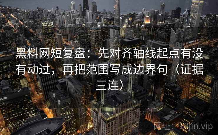 黑料网短复盘:先对齐轴线起点有没有动过,再把范围写成边界句(证据三连) 黑料网短复盘:先对齐轴线起点有没有动过,再把范围写成边界句(证据三连)