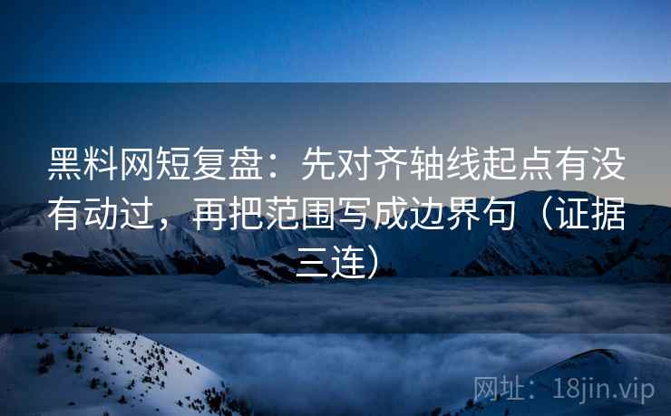 黑料网短复盘:先对齐轴线起点有没有动过,再把范围写成边界句(证据三连) 黑料网短复盘:先对齐轴线起点有没有动过,再把范围写成边界句(证据三连)