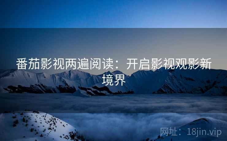 番茄影视两遍阅读：开启影视观影新境界