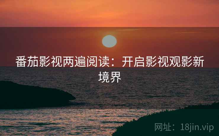 番茄影视两遍阅读：开启影视观影新境界